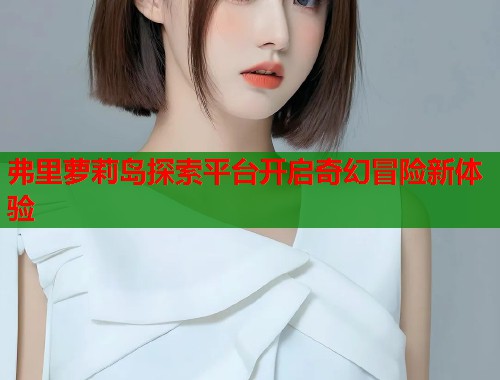 弗里萝莉岛探索平台开启奇幻冒险新体验  第2张