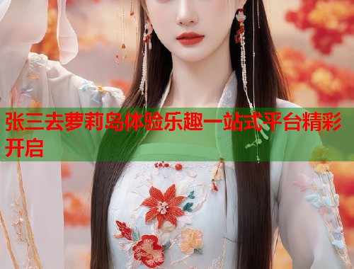张三去萝莉岛体验乐趣一站式平台精彩开启  第1张