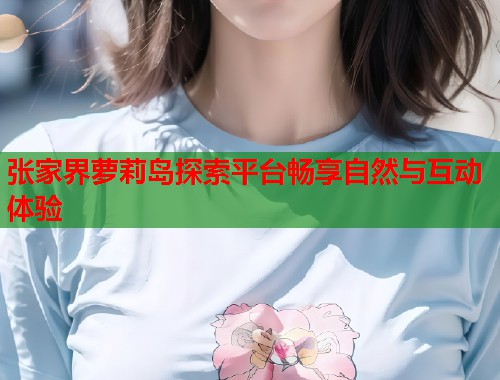 张家界萝莉岛探索平台畅享自然与互动体验  第1张