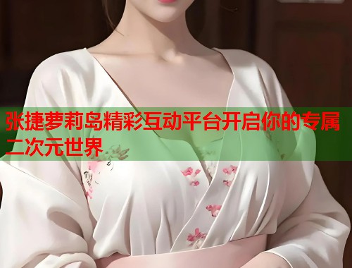 张捷萝莉岛精彩互动平台开启你的专属二次元世界  第1张