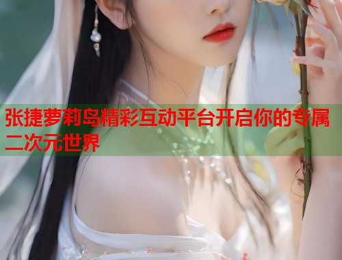 张捷萝莉岛精彩互动平台开启你的专属二次元世界  第2张