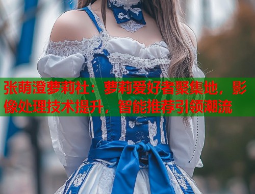 张萌澄萝莉社：萝莉爱好者聚集地，影像处理技术提升，智能推荐引领潮流  第1张