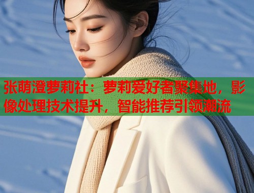 张萌澄萝莉社：萝莉爱好者聚集地，影像处理技术提升，智能推荐引领潮流  第2张