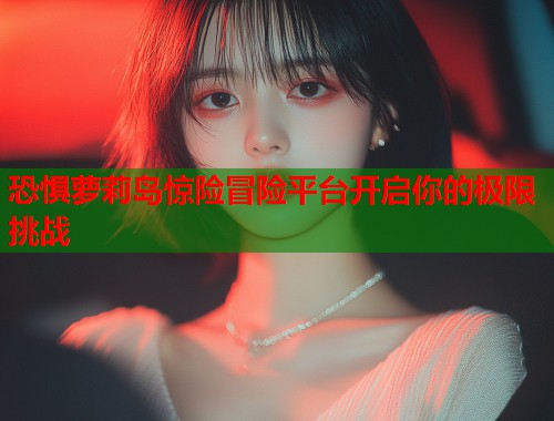 恐惧萝莉岛惊险冒险平台开启你的极限挑战  第1张