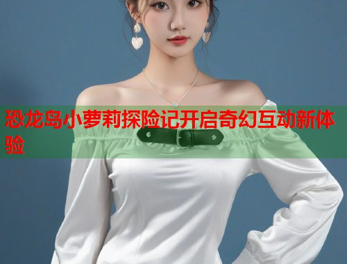 恐龙岛小萝莉探险记开启奇幻互动新体验  第2张