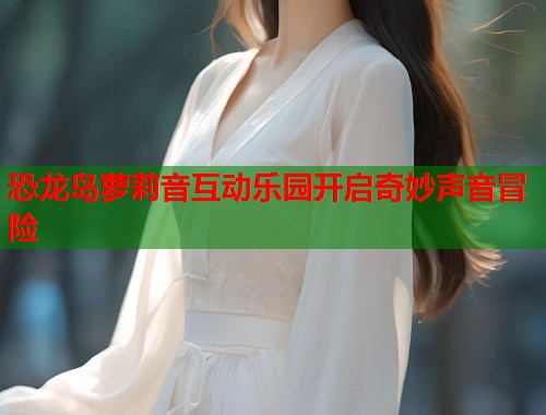 恐龙岛萝莉音互动乐园开启奇妙声音冒险  第2张