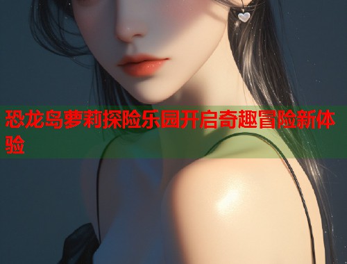 恐龙岛萝莉探险乐园开启奇趣冒险新体验  第1张