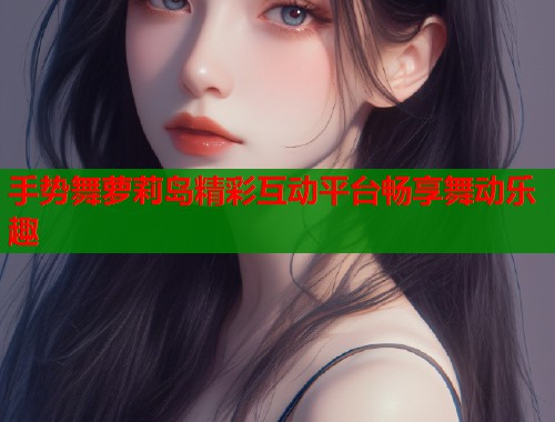 手势舞萝莉岛精彩互动平台畅享舞动乐趣  第2张