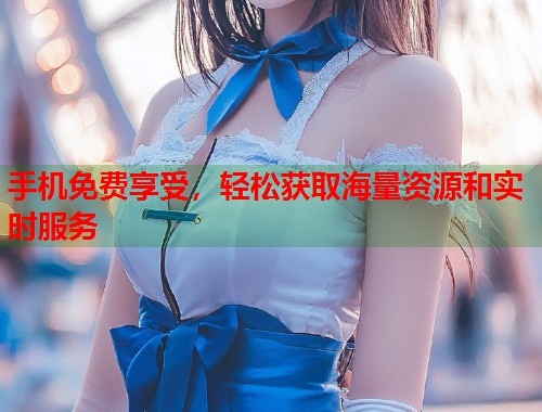 手机免费享受，轻松获取海量资源和实时服务  第1张