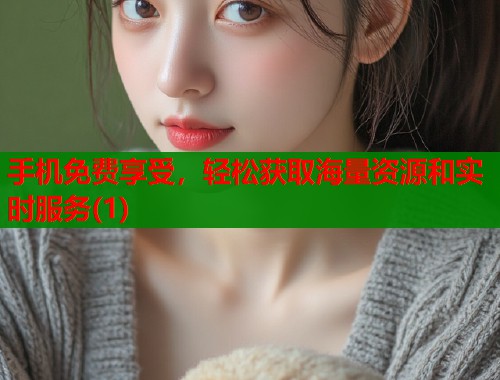 手机免费享受，轻松获取海量资源和实时服务(1)  第1张