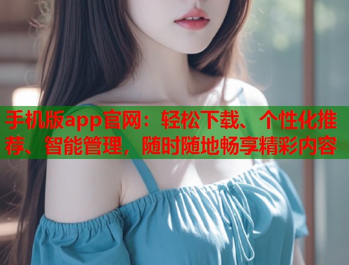 手机版app官网：轻松下载、个性化推荐、智能管理，随时随地畅享精彩内容  第1张
