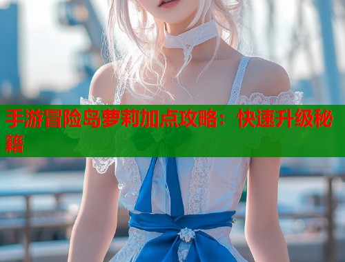手游冒险岛萝莉加点攻略：快速升级秘籍  第1张