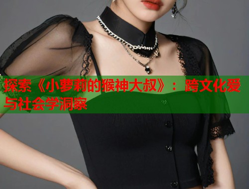探索《小萝莉的猴神大叔》：跨文化爱与社会学洞察  第1张