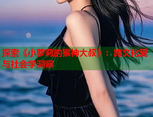 探索《小萝莉的猴神大叔》：跨文化爱与社会学洞察  第2张