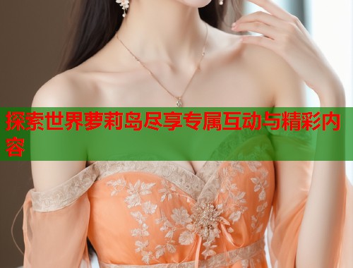 探索世界萝莉岛尽享专属互动与精彩内容  第2张