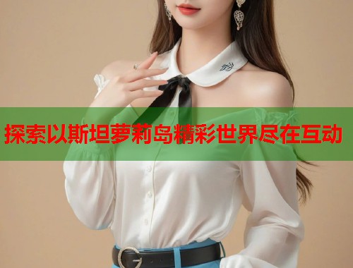 探索以斯坦萝莉岛精彩世界尽在互动  第1张