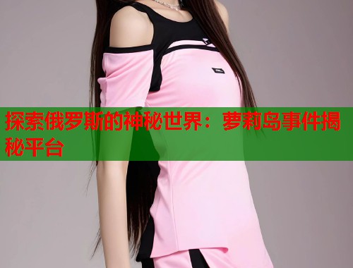 探索俄罗斯的神秘世界：萝莉岛事件揭秘平台  第1张