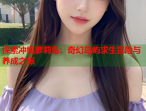 探索冲绳萝莉岛：奇幻岛屿求生冒险与养成之旅  第2张