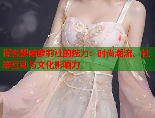 探索黑暗萝莉社的魅力：时尚潮流、社群互动与文化影响力  第1张