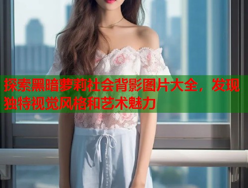探索黑暗萝莉社会背影图片大全，发现独特视觉风格和艺术魅力  第1张