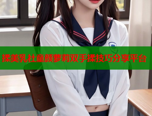 揉美乳社童颜萝莉双手揉技巧分享平台  第1张