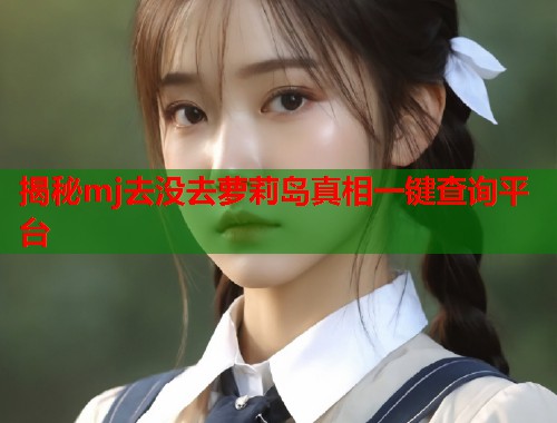 揭秘mj去没去萝莉岛真相一键查询平台  第2张