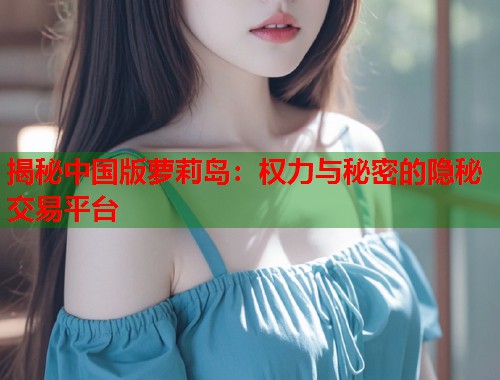 揭秘中国版萝莉岛：权力与秘密的隐秘交易平台  第1张