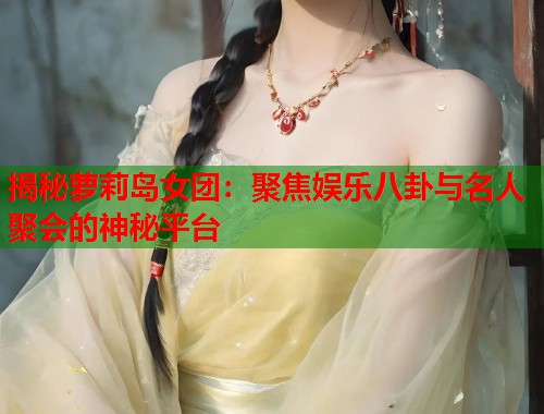 揭秘萝莉岛女团：聚焦娱乐八卦与名人聚会的神秘平台  第1张