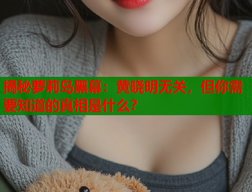 揭秘萝莉岛黑幕：黄晓明无关，但你需要知道的真相是什么？  第1张