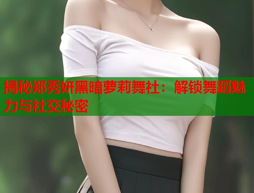 揭秘郑秀妍黑暗萝莉舞社：解锁舞蹈魅力与社交秘密  第1张