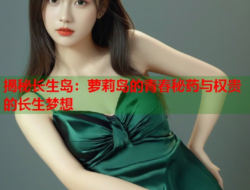 揭秘长生岛：萝莉岛的青春秘药与权贵的长生梦想  第1张