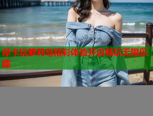 摩卡玩萝莉岛精彩体验开启畅玩无限乐趣  第1张