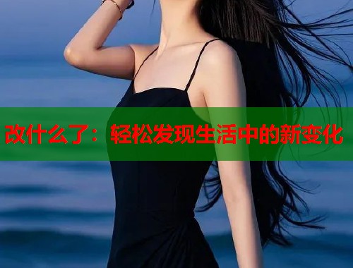 改什么了：轻松发现生活中的新变化  第1张