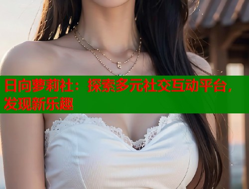 日向萝莉社：探索多元社交互动平台，发现新乐趣  第1张