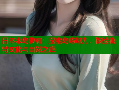 日本木岛萝莉：探索岛屿魅力，体验独特文化与自然之旅  第1张