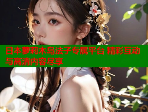 日本萝莉木岛法子专属平台 精彩互动与高清内容尽享  第1张