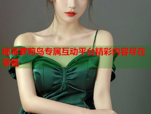 杨幂萝莉岛专属互动平台精彩内容尽在掌握  第2张