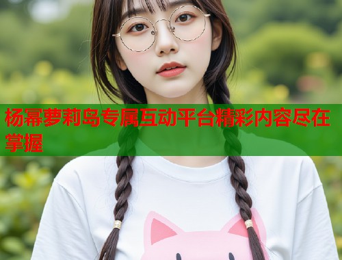 杨幂萝莉岛专属互动平台精彩内容尽在掌握  第1张