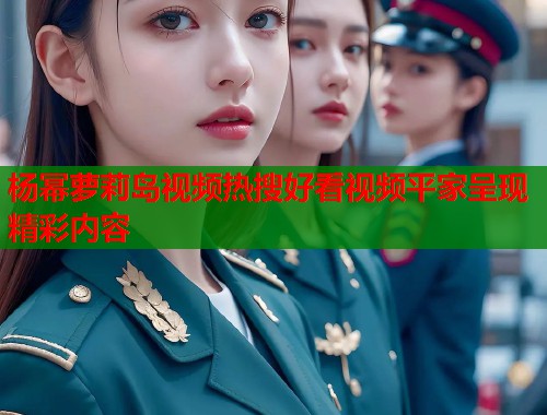 杨幂萝莉岛视频热搜好看视频平家呈现精彩内容  第1张