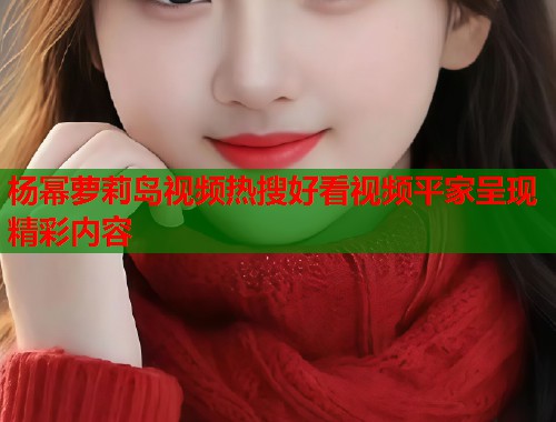 杨幂萝莉岛视频热搜好看视频平家呈现精彩内容  第2张