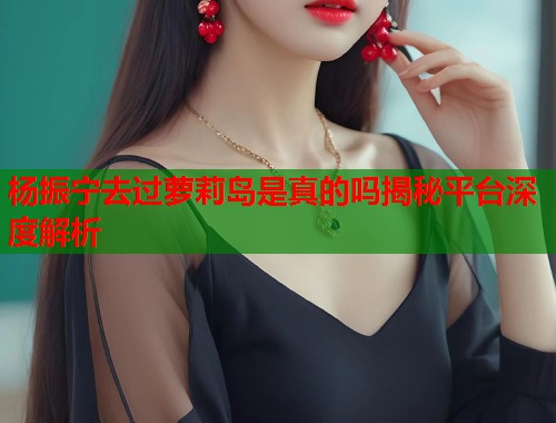 杨振宁去过萝莉岛是真的吗揭秘平台深度解析  第1张