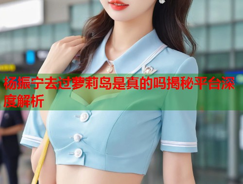 杨振宁去过萝莉岛是真的吗揭秘平台深度解析  第2张