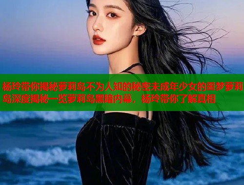 杨玲带你揭秘萝莉岛不为人知的秘密未成年少女的噩梦萝莉岛深度揭秘一览萝莉岛黑暗内幕，杨玲带你了解真相  第1张