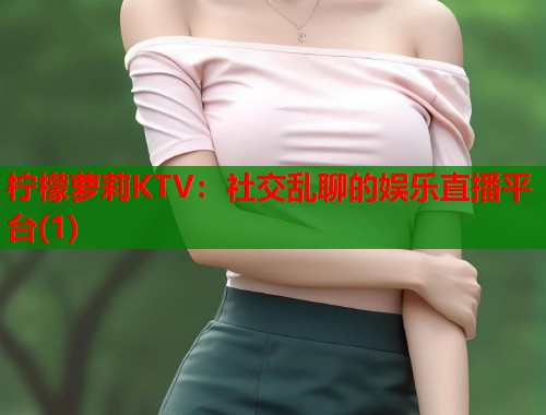 柠檬萝莉KTV：社交乱聊的娱乐直播平台(1)  第1张