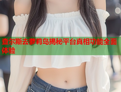 查尔斯去萝莉岛揭秘平台真相功能全面体验  第1张
