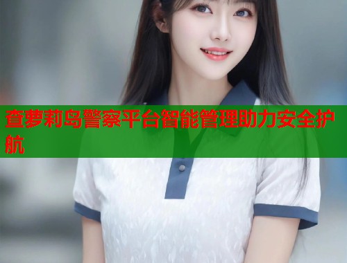 查萝莉岛警察平台智能管理助力安全护航  第1张
