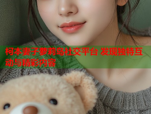 柯本妻子萝莉岛社交平台 发现独特互动与精彩内容  第1张