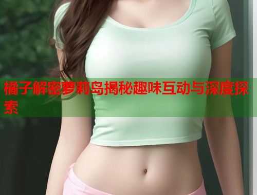 橘子解密萝莉岛揭秘趣味互动与深度探索  第1张