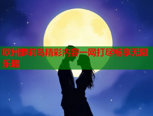 欧州萝莉岛精彩内容一网打尽畅享无限乐趣  第1张