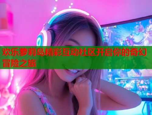 欢乐萝莉岛精彩互动社区开启你的奇幻冒险之旅  第1张